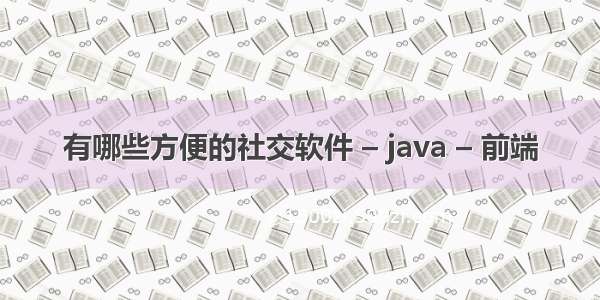 有哪些方便的社交软件 – java – 前端