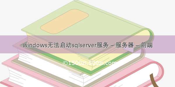 windows无法启动sqlserver服务 – 服务器 – 前端