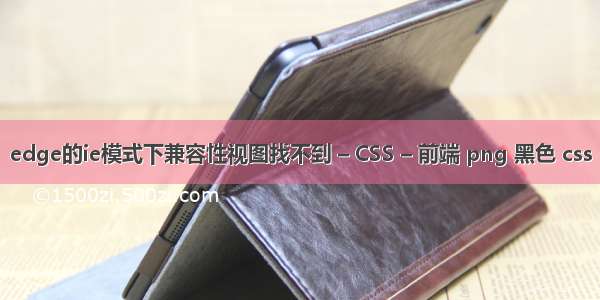 edge的ie模式下兼容性视图找不到 – CSS – 前端 png 黑色 css