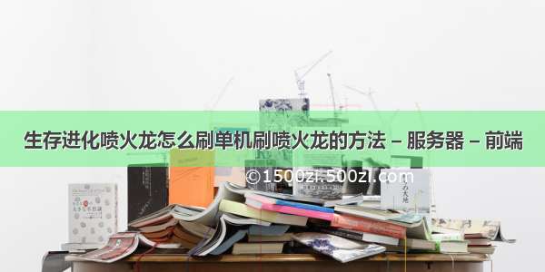 生存进化喷火龙怎么刷单机刷喷火龙的方法 – 服务器 – 前端