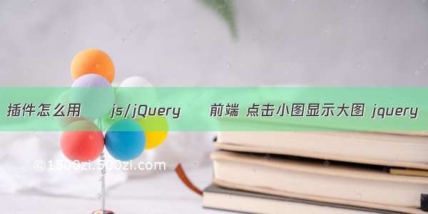 插件怎么用 – js/jQuery – 前端 点击小图显示大图 jquery