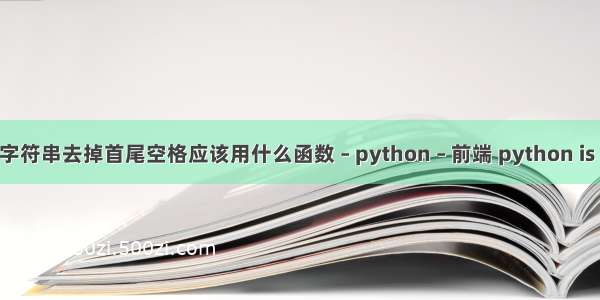 python字符串去掉首尾空格应该用什么函数 – python – 前端 python is not nan