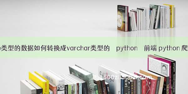 datetime类型的数据如何转换成varchar类型的 – python – 前端 python 爬虫 代理ip