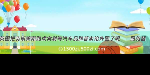 为什么英国把劳斯莱斯路虎宾利等汽车品牌都卖给外国了呢 – 服务器 – 前端