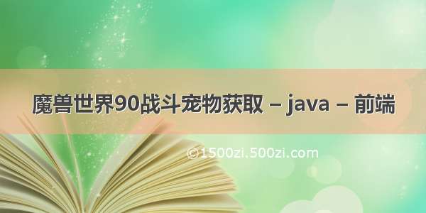 魔兽世界90战斗宠物获取 – java – 前端