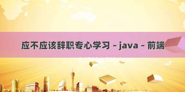 应不应该辞职专心学习 – java – 前端