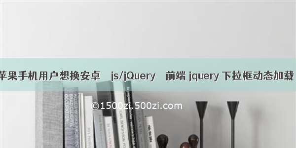 苹果手机用户想换安卓 – js/jQuery – 前端 jquery 下拉框动态加载