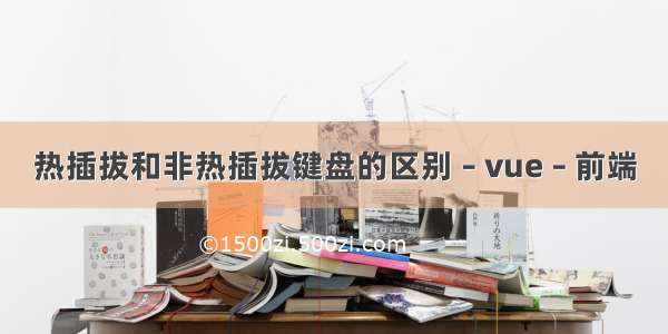 热插拔和非热插拔键盘的区别 – vue – 前端