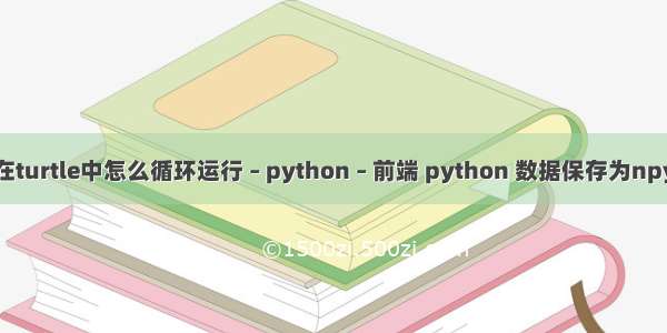 在turtle中怎么循环运行 – python – 前端 python 数据保存为npy