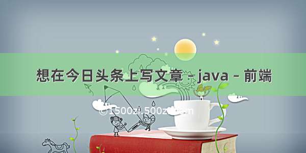 想在今日头条上写文章 – java – 前端