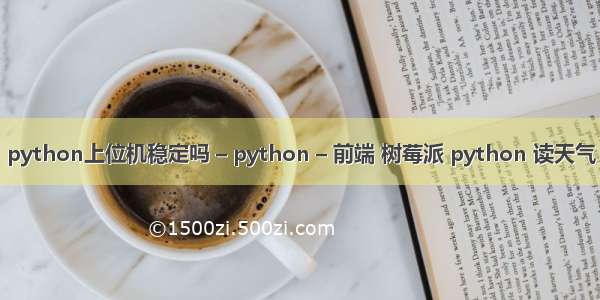 python上位机稳定吗 – python – 前端 树莓派 python 读天气