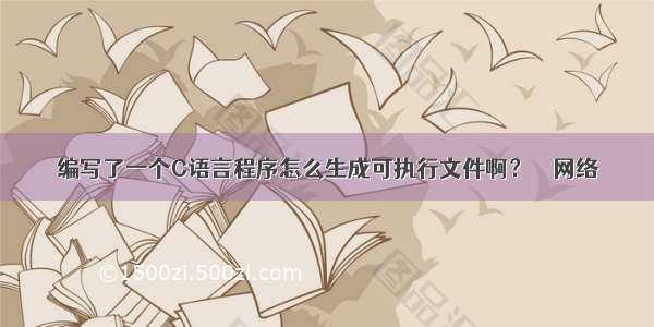 编写了一个C语言程序怎么生成可执行文件啊？ – 网络