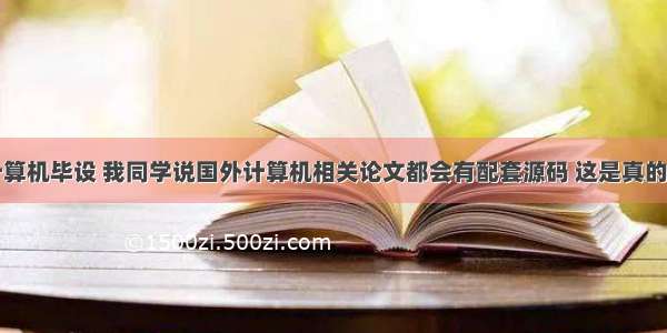 最近在搞计算机毕设 我同学说国外计算机相关论文都会有配套源码 这是真的吗？ – 网络