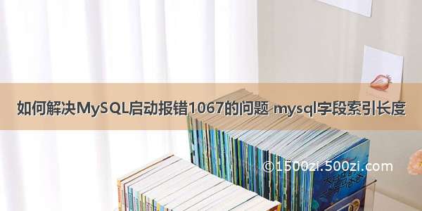 如何解决MySQL启动报错1067的问题 mysql字段索引长度