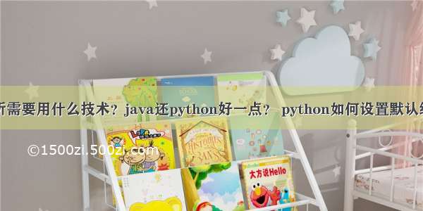 数据分析需要用什么技术？java还python好一点？ python如何设置默认编码格式