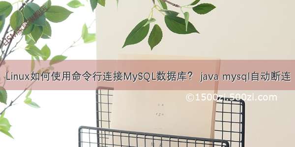 Linux如何使用命令行连接MySQL数据库？ java mysql自动断连