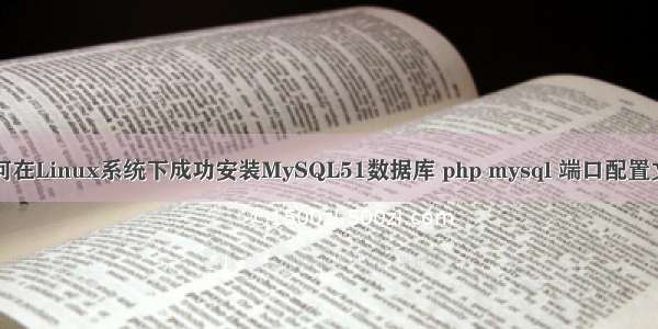 如何在Linux系统下成功安装MySQL51数据库 php mysql 端口配置文件