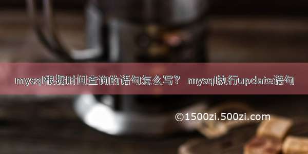 mysql根据时间查询的语句怎么写？ mysql执行update语句