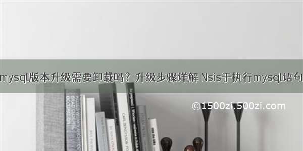 mysql版本升级需要卸载吗？升级步骤详解 Nsis于执行mysql语句