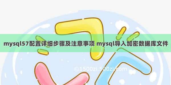 mysql57配置详细步骤及注意事项 mysql导入加密数据库文件