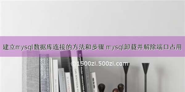 建立mysql数据库连接的方法和步骤 mysql卸载并解除端口占用