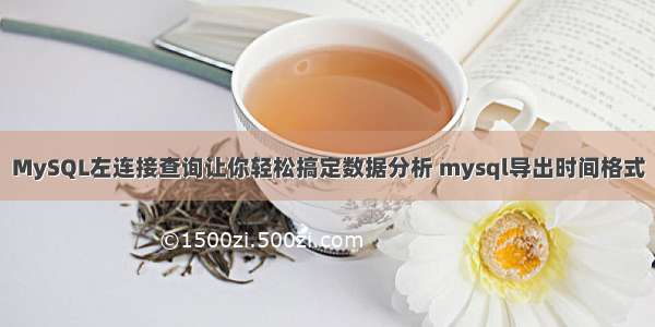 MySQL左连接查询让你轻松搞定数据分析 mysql导出时间格式