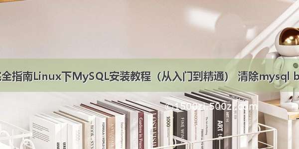 完全指南Linux下MySQL安装教程（从入门到精通） 清除mysql bin