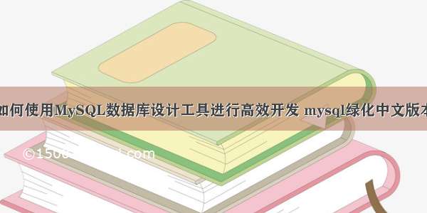 如何使用MySQL数据库设计工具进行高效开发 mysql绿化中文版本