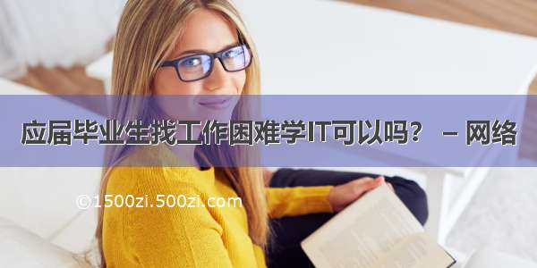 应届毕业生找工作困难学IT可以吗？ – 网络