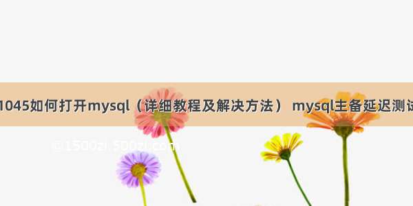 1045如何打开mysql（详细教程及解决方法） mysql主备延迟测试