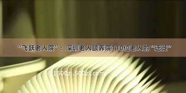 “飞跃老人院”：深圳老人颐养院110位老人的“迁徙”