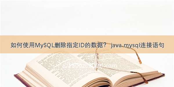 如何使用MySQL删除指定ID的数据？ java mysql连接语句