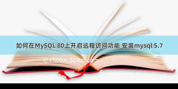 如何在MySQL 80上开启远程访问功能 安装mysql 5.7