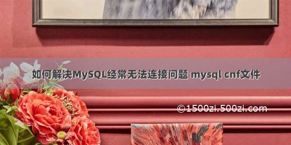 如何解决MySQL经常无法连接问题 mysql cnf文件