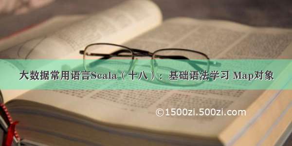 大数据常用语言Scala（十八）：基础语法学习 Map对象