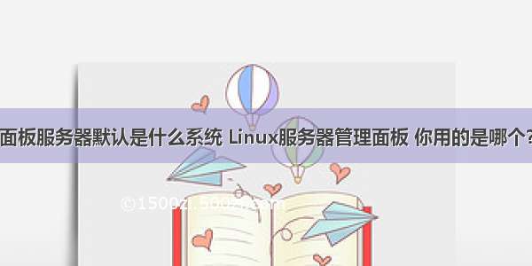 面板服务器默认是什么系统 Linux服务器管理面板 你用的是哪个？