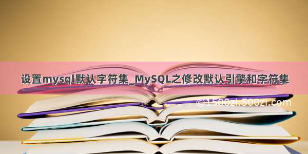 设置mysql默认字符集_MySQL之修改默认引擎和字符集