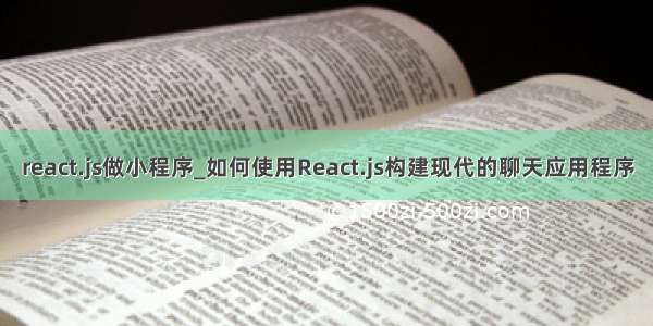 react.js做小程序_如何使用React.js构建现代的聊天应用程序