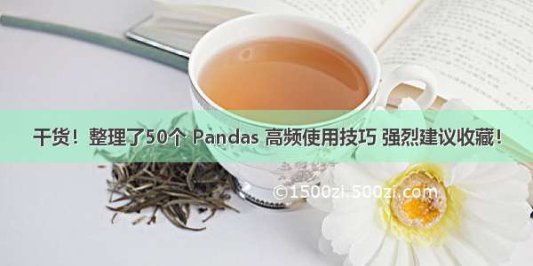 干货！整理了50个 Pandas 高频使用技巧 强烈建议收藏！