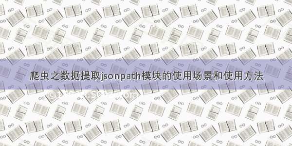 爬虫之数据提取jsonpath模块的使用场景和使用方法