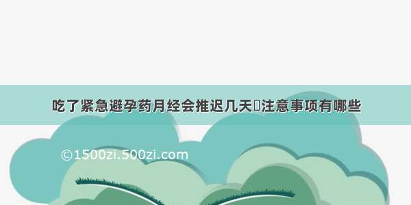 吃了紧急避孕药月经会推迟几天	注意事项有哪些