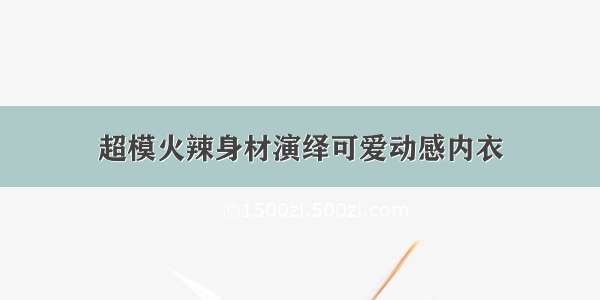 超模火辣身材演绎可爱动感内衣