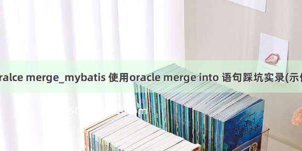 java oralce merge_mybatis 使用oracle merge into 语句踩坑实录(示例代码)
