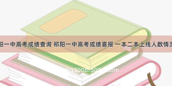 祁阳一中高考成绩查询 祁阳一中高考成绩喜报 一本二本上线人数情况...