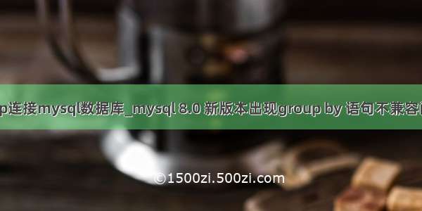 uwp连接mysql数据库_mysql 8.0 新版本出现group by 语句不兼容问题