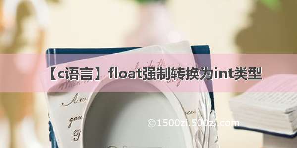 【c语言】float强制转换为int类型