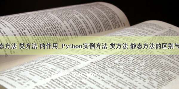 python 静态方法 类方法 的作用_Python实例方法 类方法 静态方法的区别与作用详解...