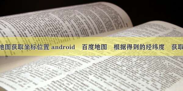 android地图获取坐标位置 android 百度地图 根据得到的经纬度 获取位置信息