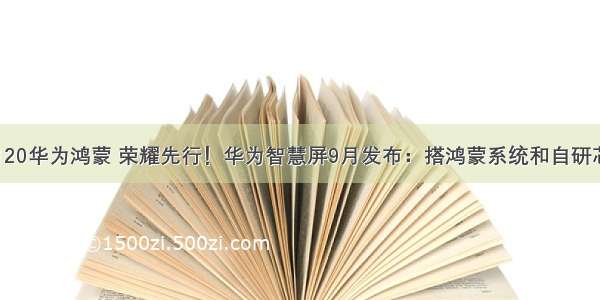 9月20华为鸿蒙 荣耀先行！华为智慧屏9月发布：搭鸿蒙系统和自研芯片