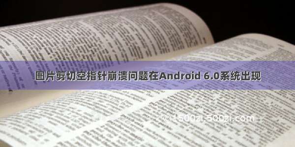 图片剪切空指针崩溃问题在Android 6.0系统出现